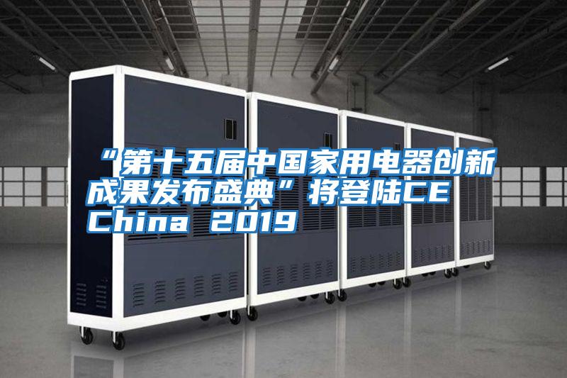 “第十五屆中國(guó)家用電器創(chuàng)新成果發(fā)布盛典”將登陸CE China 2019