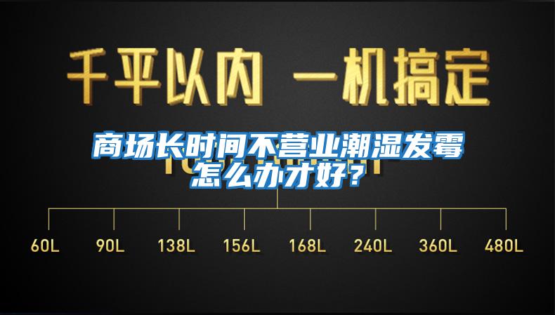 商場長時(shí)間不營業(yè)潮濕發(fā)霉怎么辦才好？