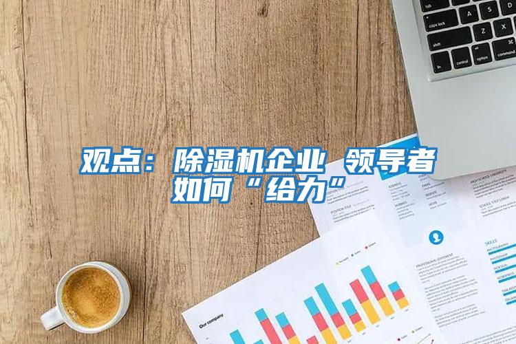 觀點：除濕機企業(yè) 領(lǐng)導(dǎo)者如何“給力”