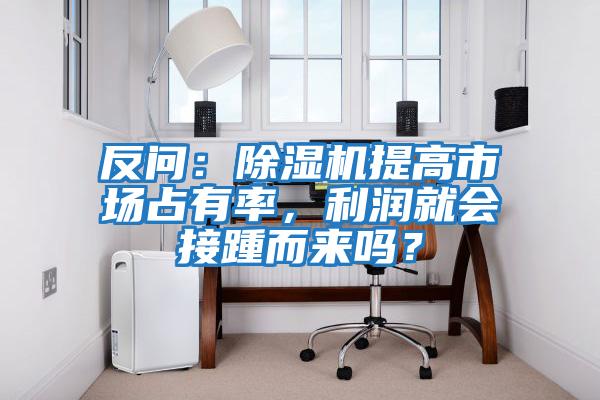 反問：除濕機提高市場占有率，利潤就會接踵而來嗎？