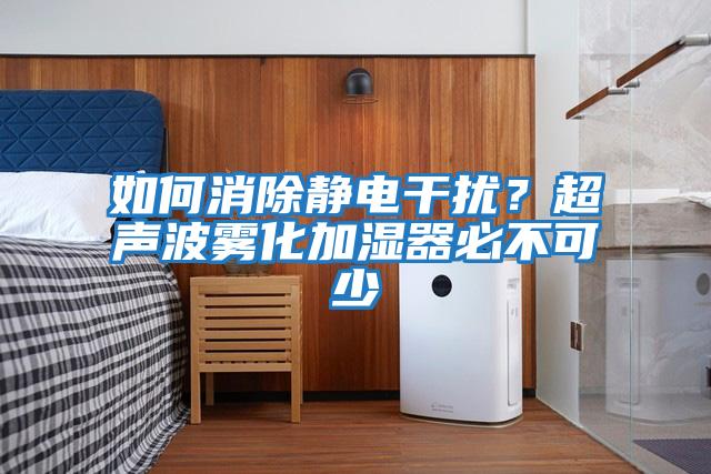 如何消除靜電干擾？超聲波霧化加濕器必不可少