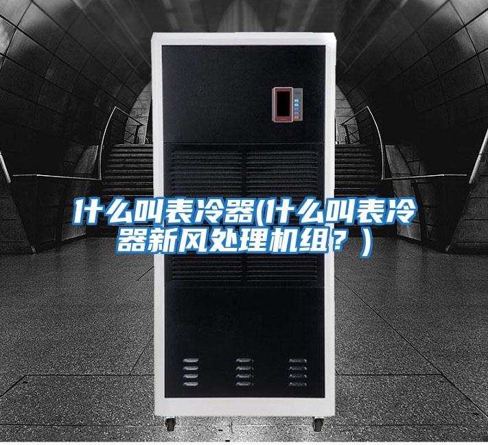 什么叫表冷器(什么叫表冷器新風(fēng)處理機(jī)組？)