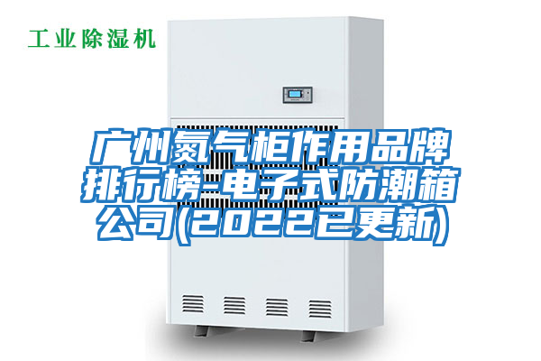 廣州氮氣柜作用品牌排行榜-電子式防潮箱公司(2022已更新)