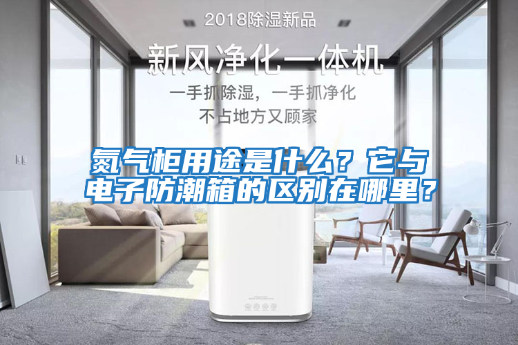 氮氣柜用途是什么？它與電子防潮箱的區(qū)別在哪里？