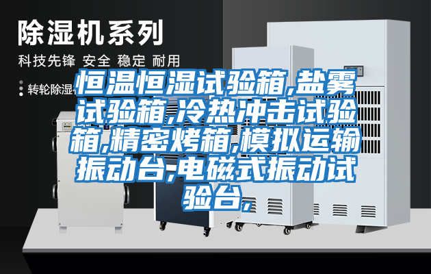 恒溫恒濕試驗(yàn)箱,鹽霧試驗(yàn)箱,冷熱沖擊試驗(yàn)箱,精密烤箱,模擬運(yùn)輸振動(dòng)臺,電磁式振動(dòng)試驗(yàn)臺,