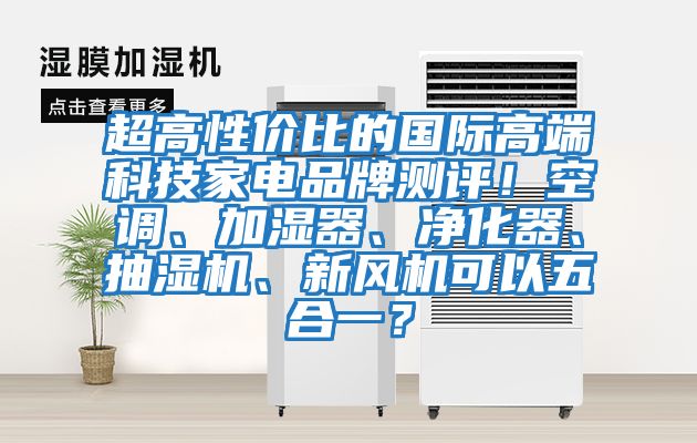 超高性價(jià)比的國際高端科技家電品牌測評！空調(diào)、加濕器、凈化器、抽濕機(jī)、新風(fēng)機(jī)可以五合一？