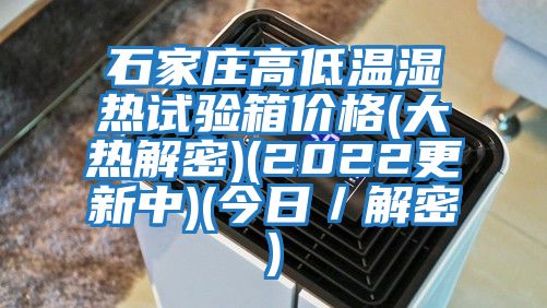 石家莊高低溫濕熱試驗箱價格(大熱解密)(2022更新中)(今日／解密)