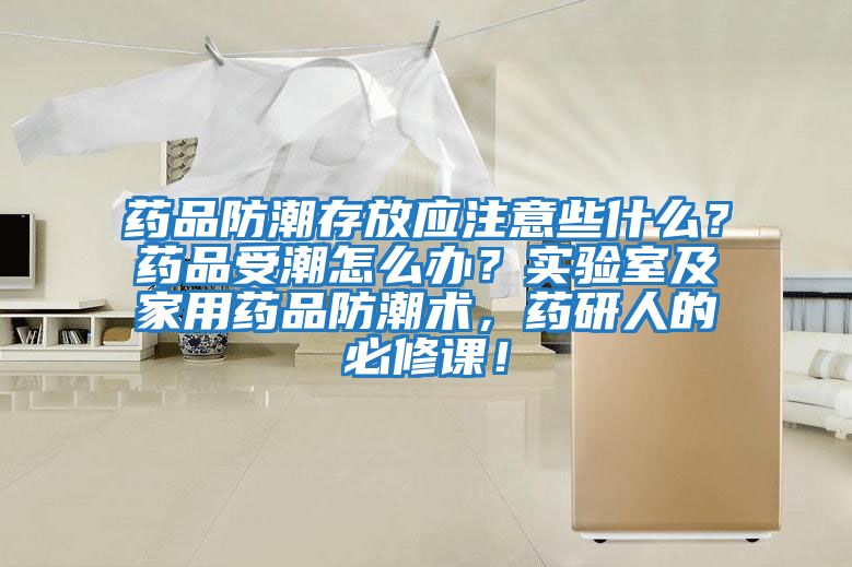 藥品防潮存放應(yīng)注意些什么？藥品受潮怎么辦？實(shí)驗(yàn)室及家用藥品防潮術(shù)，藥研人的必修課！