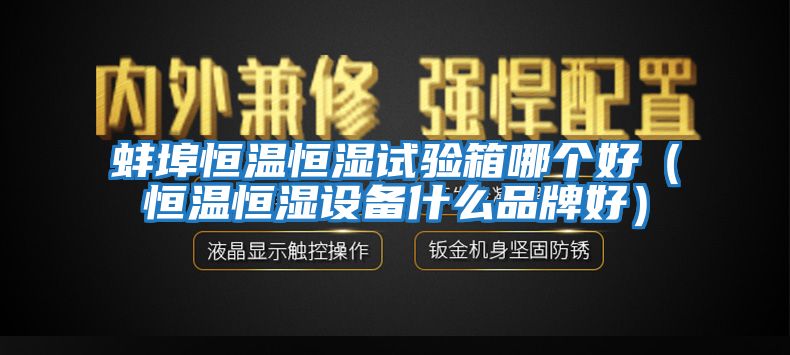 蚌埠恒溫恒濕試驗(yàn)箱哪個(gè)好（恒溫恒濕設(shè)備什么品牌好）